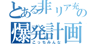 とある非リア充の爆発計画（こっちみんな）