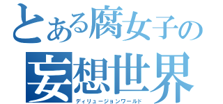 とある腐女子の妄想世界（ディリュージョンワールド）