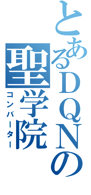 とあるＤＱＮの聖学院（コンバーター）