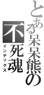 とある呆呆熊の不死魂Ⅱ（インデックス）