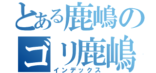 とある鹿嶋のゴリ鹿嶋（インデックス）