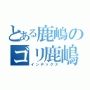 とある鹿嶋のゴリ鹿嶋（インデックス）