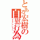 とある宏樹の自慰行為（マスターベーション）