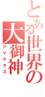 とある世界の大御神（アマテラス）