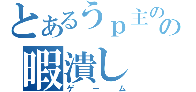 とあるうｐ主のの暇潰し（ゲーム）