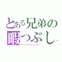 とある兄弟の暇つぶし（アッーウッウッイーネ！）