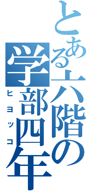 とある六階の学部四年（ヒヨッコ）