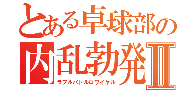 とある卓球部の内乱勃発Ⅱ（ラブ＆バトルロワイヤル）