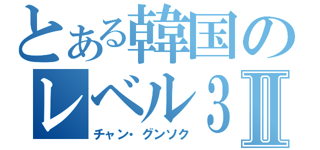 とある韓国のレベル３Ⅱ（チャン・グンソク）
