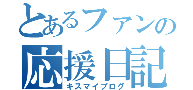 とあるファンの応援日記（キスマイブログ）