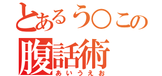 とあるう○この腹話術（あいうえお）