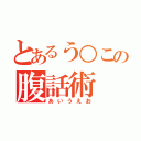 とあるう○この腹話術（あいうえお）