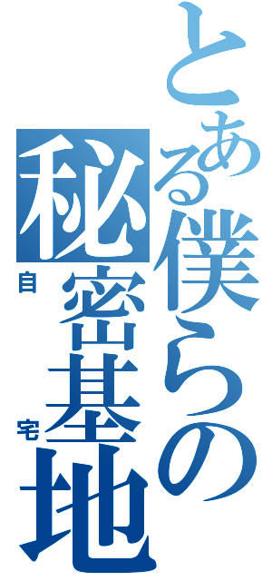 とある僕らの秘密基地（自宅）