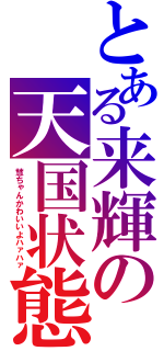 とある来輝の天国状態（慧ちゃんかわいいよハァハァ）