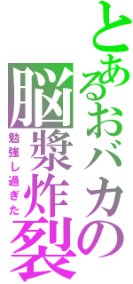 とあるおバカの脳漿炸裂（勉強し過ぎた）