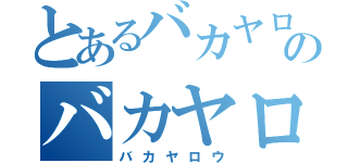 とあるバカヤロのバカヤロ（バカヤロウ）