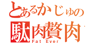 とあるかじゅの駄肉贅肉（Ｆａｔ Ｅｖｅｒ）