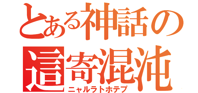 とある神話の這寄混沌（ニャルラトホテプ）