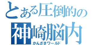 とある圧倒的の神崎脳内（かんざきワールド）