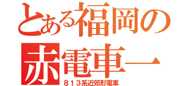 とある福岡の赤電車一族（８１３系近郊形電車）