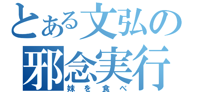 とある文弘の邪念実行（妹を食べ）