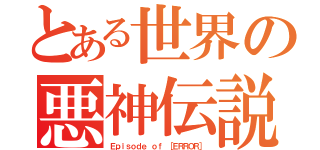 とある世界の悪神伝説（Ｅｐｉｓｏｄｅ ｏｆ ［ＥＲＲＯＲ］）