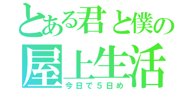 とある君と僕の屋上生活（今日で５日め）