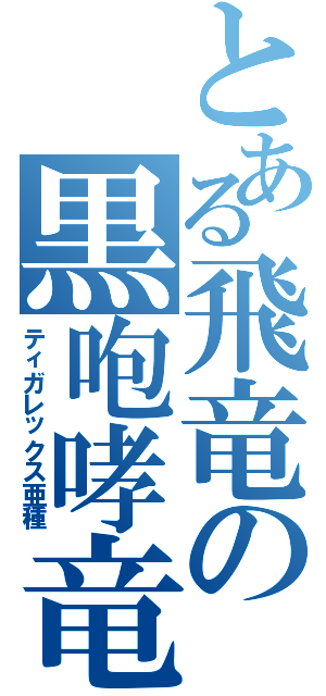 とある飛竜の黒咆哮竜（ティガレックス亜種）