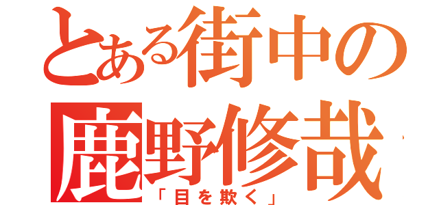 とある街中の鹿野修哉（「目を欺く」）