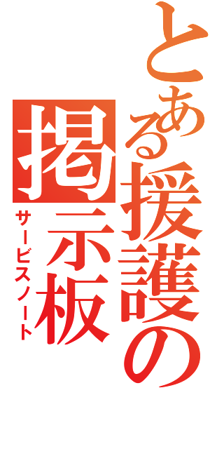 とある援護の掲示板Ⅱ（サービスノート）