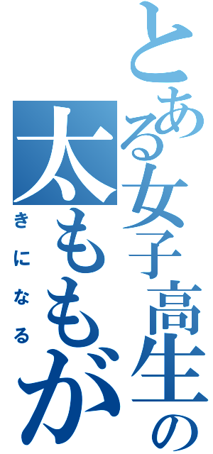 とある女子高生の太ももが（きになる）