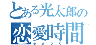 とある光太郎の恋愛時間（ふぁっく）