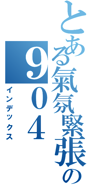 とある氣氛緊張の９０４（インデックス）