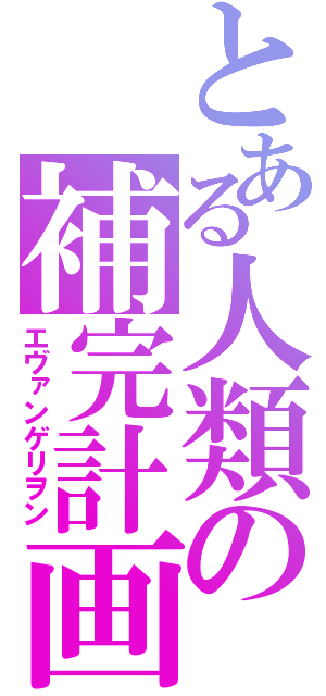 とある人類の補完計画（エヴァンゲリヲン）