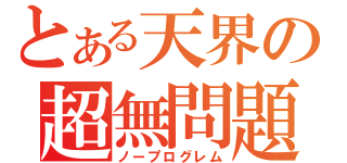 とある天界の超無問題（ノープログレム）