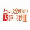 とある透明の大猿３秒Ⅱ（水野）