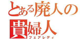 とある廃人の貴婦人（フェアレディ）