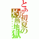 とある初夏の灼熱地獄（汗だくだく）