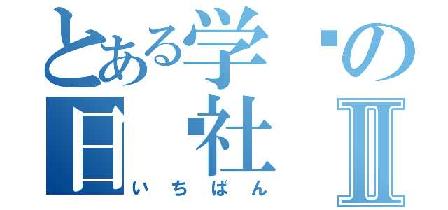 とある学园の日联社Ⅱ（いちばん）