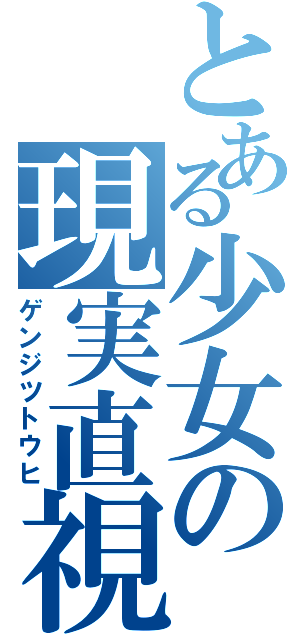 とある少女の現実直視（ゲンジツトウヒ）