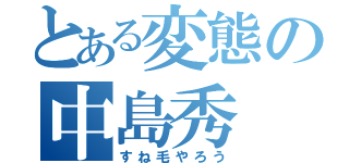 とある変態の中島秀（すね毛やろう）