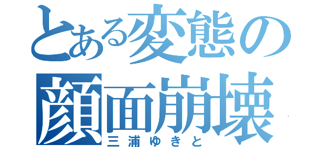 とある変態の顔面崩壊（三浦ゆきと）