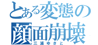 とある変態の顔面崩壊（三浦ゆきと）