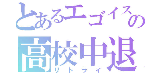 とあるエゴイストの高校中退（リトライ）