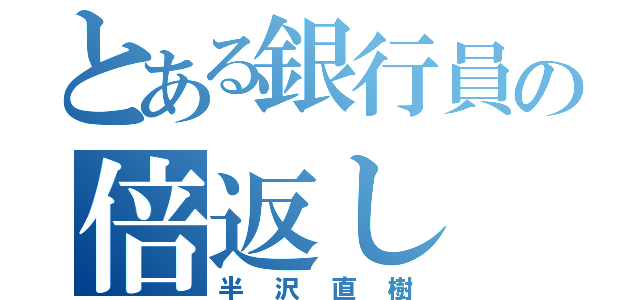 とある銀行員の倍返し（半 沢 直 樹）