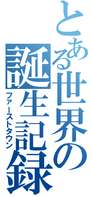 とある世界の誕生記録（ファーストタウン）