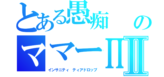 とある愚痴　　のママーΠⅡ（インサニティ　ティアドロップ）