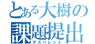 とある大樹の課題提出（デスパレット）