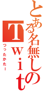 とある名無しのＴｗｉｔｔｅｒ（つったかたー）