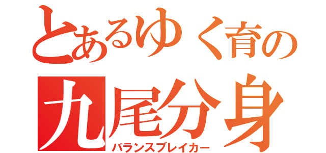 とあるゆく育の九尾分身体（バランスブレイカー）